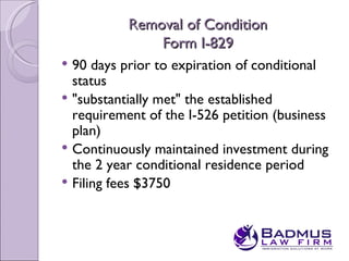 Removal of Condition
               Form I-829
 90 days prior to expiration of conditional
  status
 "substantially met" the established
  requirement of the I-526 petition (business
  plan)
 Continuously maintained investment during
  the 2 year conditional residence period
 Filing fees $3750
 