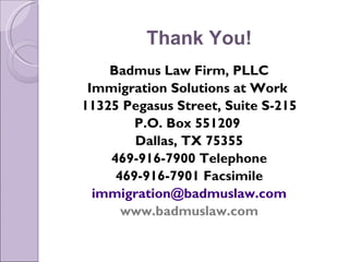 Thank You!
    Badmus Law Firm, PLLC
 Immigration Solutions at Work
11325 Pegasus Street, Suite S-215
        P.O. Box 551209
        Dallas, TX 75355
    469-916-7900 Telephone
     469-916-7901 Facsimile
  immigration@badmuslaw.com
      www.badmuslaw.com
 
