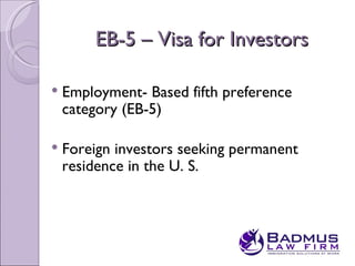 EB-5 – Visa for Investors

   Employment- Based fifth preference
    category (EB-5)

   Foreign investors seeking permanent
    residence in the U. S.
 