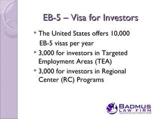 EB-5 – Visa for Investors
 The United States offers 10,000
  EB-5 visas per year
 3,000 for investors in Targeted
  Employment Areas (TEA)
 3,000 for investors in Regional
  Center (RC) Programs
 