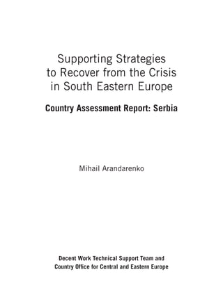 Supporting Strategies 
to Recover from the Crisis 
in South Eastern Europe 
Country Assessment Report: Serbia 
Mihail Arandarenko 
Decent Work Technical Support Team and 
Country Offi ce for Central and Eastern Europe 
 