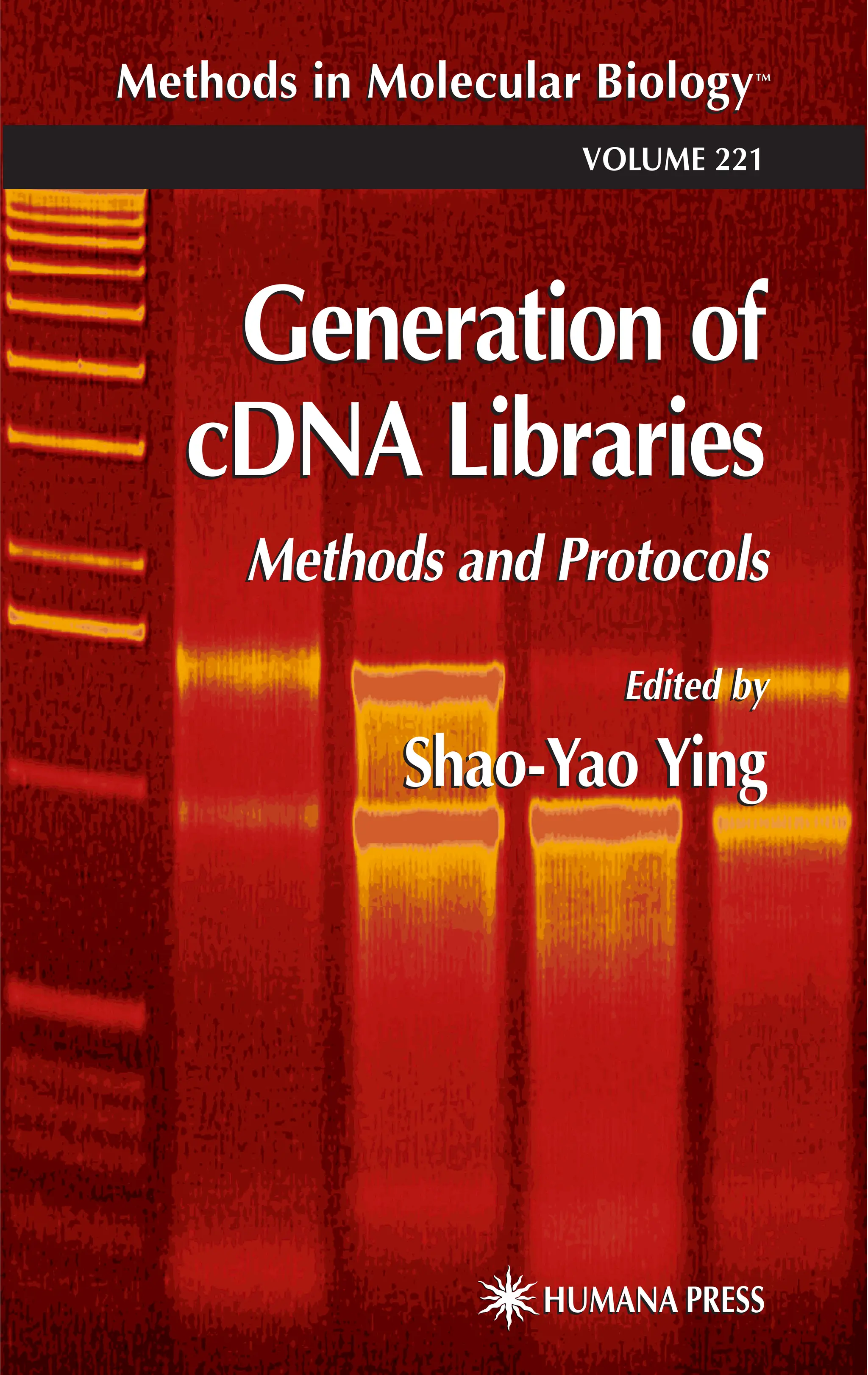 HUMANA PRESS
Methods in Molecular BiologyTM
Edited by
Shao-Yao Ying
Generation of
cDNA Libraries
HUMANA PRESS
Methods in Molecular BiologyTM
VOLUME 221
Methods and Protocols
Edited by
Shao-Yao Ying
Generation of
cDNA Libraries
Methods and Protocols
 