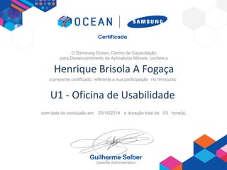 O Samsung Ocean, Centro de Capacitação
para Desenvolvimento de Aplicativos Móveis, confere a
o presente certificado, referente a sua participação ,
com data de conclusão em e duração total de hora(s).
Henrique Brisola A Fogaça
U1 - Oficina de Usabilidade
0330/10/2014
no minicurso
 