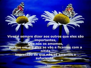 Viver é sempre dizer aos outros que eles são importantes, Que nós os amamos, porque um dia eles se vão e ficamos com a nítida impressão de que não os amamos o sufuciente.   03 