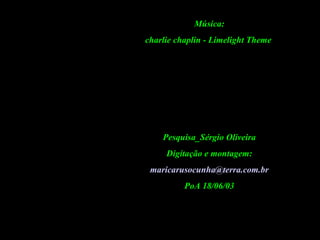Música: charlie chaplin - Limelight Theme  Pesquisa_Sérgio Oliveira Digitação e montagem: [email_address] PoA 18/06/03 05 