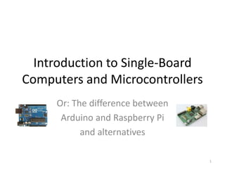 Introduction to Single-Board
Computers and Microcontrollers
Or: The difference between
Arduino and Raspberry Pi
and alternatives
1
 