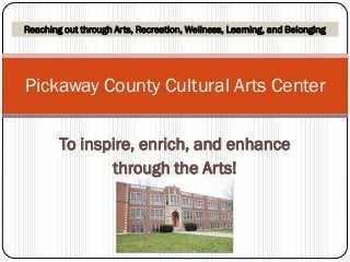 To inspire, enrich, and enhance
through the Arts!
Pickaway County Cultural Arts Center
Reaching out through Arts, Recreation, Wellness, Learning, and Belonging
 