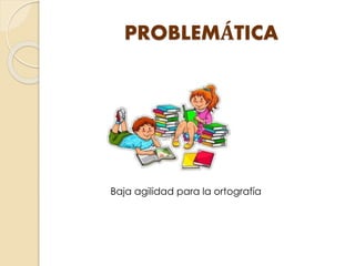 PROBLEMÁTICA
Baja agilidad para la ortografía
 