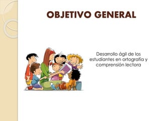 OBJETIVO GENERAL
Desarrollo ágil de los
estudiantes en ortografía y
comprensión lectora
 