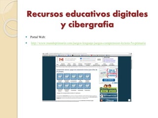Recursos educativos digitales
y cibergrafia
 Portal Web:
 http://www.mundoprimaria.com/juegos-lenguaje/juegos-comprension-lectora-5o-primaria
 