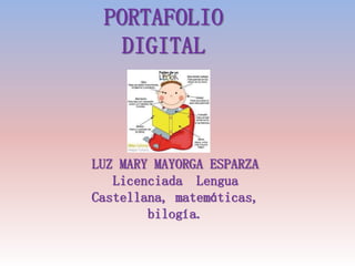 PORTAFOLIO
DIGITAL
LUZ MARY MAYORGA ESPARZA
Licenciada Lengua
Castellana, matemáticas,
bilogía.
 