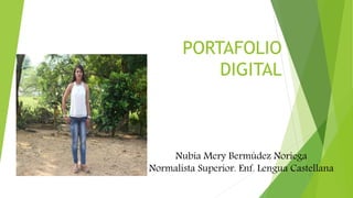 PORTAFOLIO
DIGITAL
Nubia Mery Bermúdez Noriega
Normalista Superior. Enf. Lengua Castellana
 