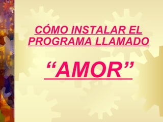 CÓMO INSTALAR EL   PROGRAMA LLAMADO “ AMOR” 