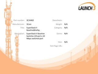 Part number: 3C16462 Datasheets:
Manufacturer: 3Com Weight: N/A
Title: SuperStack II
Baseline&hellip;
Category: N/A
Description: SuperStack II Baseline
Switches (24 port x 10
Mbps switched port
Genre: N/A
Heci: N/A
Part Page URL:
 