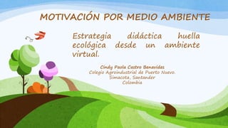 Cindy Paola Castro Benavides
Colegio Agroindustrial de Puerto Nuevo.
Simacota, Santander
Colombia
MOTIVACIÓN POR MEDIO AMBIENTE
Estrategia didáctica huella
ecológica desde un ambiente
virtual.
 