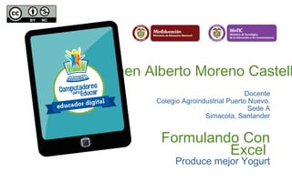 Jaimen Alberto Moreno Castell
Docente
Colegio Agroindustrial Puerto Nuevo.
Sede A
Simacota, Santander
Formulando Con
Excel
Produce mejor Yogurt
 