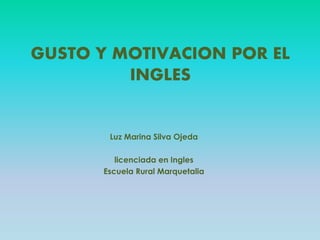 GUSTO Y MOTIVACION POR EL
INGLES
Luz Marina Silva Ojeda
licenciada en Ingles
Escuela Rural Marquetalia
 