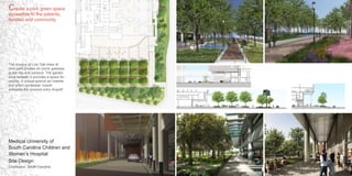 Medical University of
South Carolina Children and
Women’s Hospital
Site Design
Charleston, South Carolina
Create a civic green space
accessible to the patients,
families and community
The bosque of Live Oak trees at
civic park creates an iconic gateway
to the city and campus. The garden
area beneath it provides a space for
respite. A unique special art installa-
tion which symbolize ‘marsh’
animates the covered entry dropoff.
 