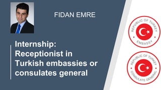 Internship:
Receptionist in
Turkish embassies or
consulates general
FIDAN EMRE
 