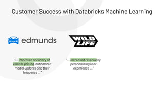 “... improved accuracy of
vehicle pricing, automated
model updates and their
frequency ...”
“... increased revenue by
personalizing user
experience ...”
Customer Success with Databricks Machine Learning
 
