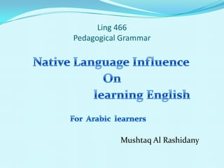 Ling 466Pedagogical Grammar  Native Language Influence  On                      learning English  For  Arabic  learners                                                      Mushtaq Al Rashidany 