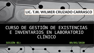 CURSO DE GESTIÓN DE EXISTENCIAS
E INVENTARIOS EN LABORATORIO
CLÍNICO
SESIÓN 01: 09/05/2020
LIC. T.M. WILMER CRUZADO CARRASCO
 
