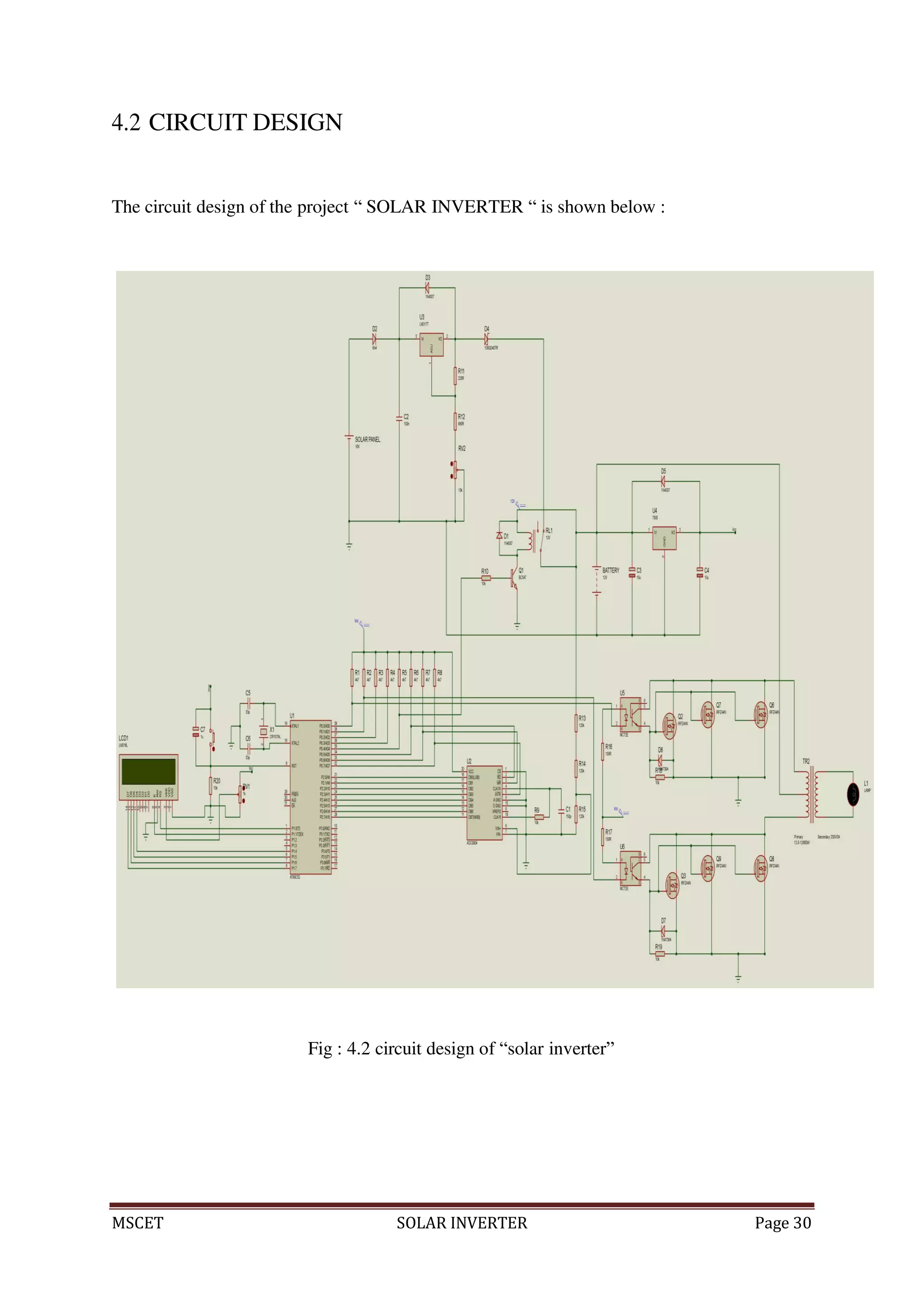 MSCET SOLAR INVERTER Page 30
4.2 CIRCUIT DESIGN
The circuit design of the project “ SOLAR INVERTER “ is shown below :
Fig : 4.2 circuit design of “solar inverter”
 