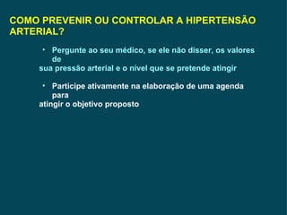 COMO PREVENIR OU CONTROLAR A HIPERTENSÃO ARTERIAL? Pergunte ao seu médico, se ele não disser, os valores de sua pressão arterial e o nível que se pretende atingir  Participe ativamente na elaboração de uma agenda para atingir o objetivo proposto 
