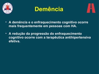 Demência A demência e o enfraquecimento cognitivo ocorre mais frequentemente em pessoas com HA.  A redução da progressão do enfraquecimento cognitivo ocorre com a terapêutica antihipertensiva efetiva.  