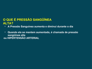 O QUE É PRESSÃO SANGÜÍNEA ALTA? A Pressão Sanguínea aumenta e diminui durante o dia Quando ela se mantem aumentada, é chamada de pressão sangüínea alta  ou HIPERTENSÃO ARTERIAL 