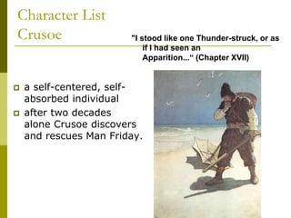 Character List
Crusoe
 a self-centered, self-
absorbed individual
 after two decades
alone Crusoe discovers
and rescues Man Friday.
"I stood like one Thunder-struck, or as
if I had seen an
Apparition...“ (Chapter XVII)
 