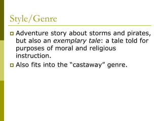 Style/Genre
 Adventure story about storms and pirates,
but also an exemplary tale: a tale told for
purposes of moral and religious
instruction.
 Also fits into the “castaway” genre.
 