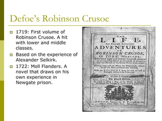 Defoe’s Robinson Crusoe
 1719: First volume of
Robinson Crusoe. A hit
with lower and middle
classes.
 Based on the experience of
Alexander Selkirk.
 1722: Moll Flanders. A
novel that draws on his
own experience in
Newgate prison.
 