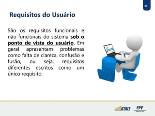 25
Requisitos do Usuário
São os requisitos funcionais e
não funcionais do sistema sob o
ponto de vista do usuário. Em
geral apresentam problemas
como falta de clareza, confusão e
fusão, ou seja, requisitos
diferentes escritos como um
único requisito.
 