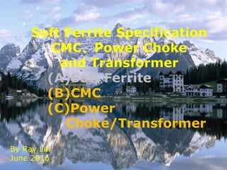 1
Soft Ferrite Specification
CMC、Power Choke
and Transformer
(A)Soft Ferrite
(B)CMC
(C)Power
Choke/Transformer
By Ray Lai
June 2016
 