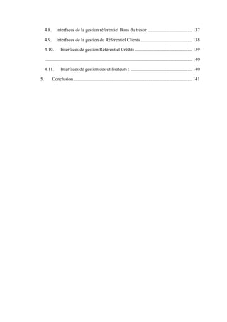 4.8. Interfaces de la gestion référentiel Bons du trésor ....................................... 137
4.9. Interfaces de la gestion du Référentiel Clients ............................................. 138
4.10. Interfaces de gestion Référentiel Crédits .................................................. 139
................................................................................................................................ 140
4.11. Interfaces de gestion des utilisateurs : ...................................................... 140
5. Conclusion........................................................................................................ 141
 