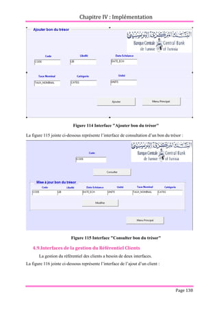 Chapitre IV : Implémentation
Page 138
Figure 114 Interface "Ajouter bon du trésor"
La figure 115 jointe ci-dessous représente l’interface de consultation d’un bon du trésor :
Figure 115 Interface "Consulter bon du trésor"
4.9.Interfaces de la gestion du Référentiel Clients
La gestion du référentiel des clients a besoin de deux interfaces.
La figure 116 jointe ci-dessous représente l’interface de l’ajout d’un client :
 