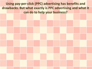Using pay-per-click (PPC) advertising has benefits and
drawbacks. But what exactly is PPC advertising and what it
             can do to help your business?
 