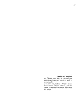 IV
                                              4




                    Dedico este trabalho
ao Éderson, meu amor e companheiro
de todas as horas, pelo incentivo, apoio e
compreensão.
Aos meus pais, Sabina e Avelino e aos
meus irmãos Fabio e Fabrício, por me
darem a oportunidade de estar realizando
um sonho.
 