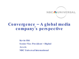 Convergence – A global media company’s perspective Kevin Obi Senior Vice President – Digital Assets NBC Universal International  