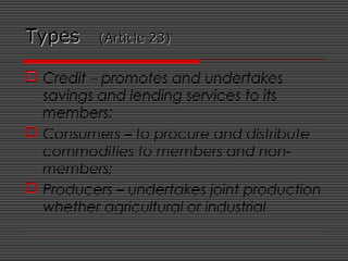 TypesTypes (Article 23)(Article 23)
 Credit – promotes and undertakes
savings and lending services to its
members;
 Consumers – to procure and distribute
commodities to members and non-
members;
 Producers – undertakes joint production
whether agricultural or industrial
 