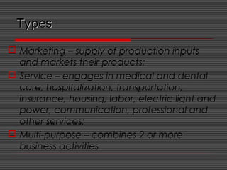 TypesTypes
 Marketing – supply of production inputs
and markets their products;
 Service – engages in medical and dental
care, hospitalization, transportation,
insurance, housing, labor, electric light and
power, communication, professional and
other services;
 Multi-purpose – combines 2 or more
business activities
 