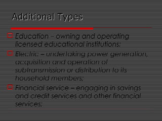 Additional TypesAdditional Types
 Education – owning and operating
licensed educational institutions;
 Electric – undertaking power generation,
acquisition and operation of
subtransmission or distribution to its
household members;
 Financial service – engaging in savings
and credit services and other financial
services;
 