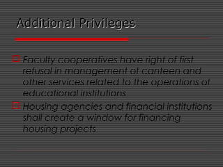 Additional PrivilegesAdditional Privileges
 Faculty cooperatives have right of first
refusal in management of canteen and
other services related to the operations of
educational institutions
 Housing agencies and financial institutions
shall create a window for financing
housing projects
 