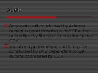 AuditAudit
 Financial audit conducted by external
auditor in good standing with PICPA and
accredited by Board of Accountancy and
CDA
 Social and performance audits may be
conducted by an independent social
auditor accredited by CDA
 