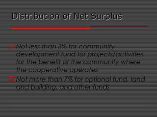 Distribution of Net SurplusDistribution of Net Surplus
 Not less than 3% for community
development fund for projects/activities
for the benefit of the community where
the cooperative operates
 Not more than 7% for optional fund, land
and building, and other funds
 