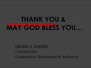 THANK YOU &
MAY GOD BLESS YOU…
LECIRA V. JUAREZ
Chairperson
Cooperative Development Authority
 