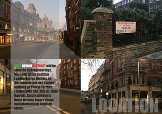 ITALY DESIGN DISTRICT will be
situated in Knightsbridge,
the heart of the bustling
London Design District, in
the commercial unit Empire
Building at 1 North Terrace,
London SW3 2BA, 300 mt. from
Harrods. Knightsbridge is
home to many luxury shops
and international flagship
stores.
LOCATION
 