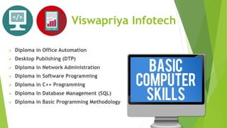 Viswapriya Infotech
 Diploma in Office Automation
 Desktop Publishing (DTP)
 Diploma in Network Administration
 Diploma in Software Programming
 Diploma in C++ Programming
 Diploma in Database Management (SQL)
 Diploma in Basic Programming Methodology
 