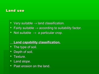 Land useLand use
 Very suitableVery suitable →→ land classification.land classification.
 Fairly suitableFairly suitable →→ according to suitability factor.according to suitability factor.
 Not suitableNot suitable →→ a particular crop.a particular crop.
Land capability classification.Land capability classification.
 The type of soil.The type of soil.
 Depth of soil.Depth of soil.
 Texture.Texture.
 Land slope.Land slope.
 Past erosion on the land.Past erosion on the land.
 